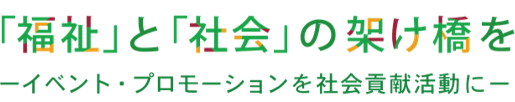 「福祉」と「社会」の架け橋を ーイベント・プロモーションを社会貢献活動にー
